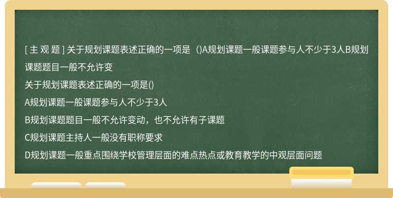 關(guān)于規(guī)劃課題表述正確的一項(xiàng)是（)A規(guī)劃課題一般課題參與人不少于3人B規(guī)劃課題題目一般不允許變