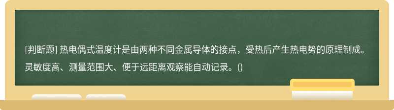 热电偶式温度计是由两种不同金属导体的接点，受热后产生热电势的原理制成。灵敏度高、测量范围大、便于远距离观察能自动记录。()