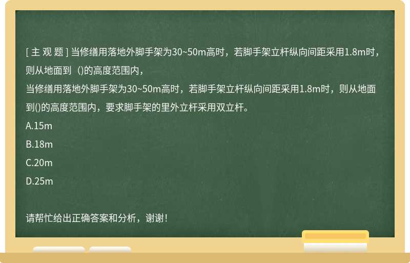 当修缮用落地外脚手架为30~50m高时，若脚手架立杆纵向间距采用1.8m时，则从地面到（)的高度范围内，