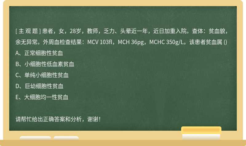 患者，女，28岁，教师，乏力、头晕近一年，近日加重入院。查体：贫血貌，余无异常。外周血检查结果：MCV 103