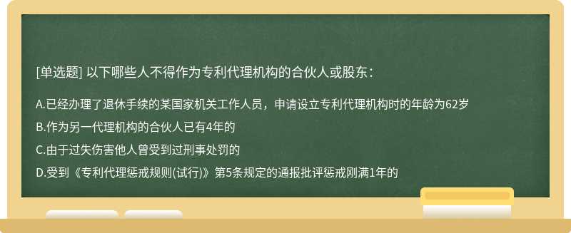 以下哪些人不得作为专利代理机构的合伙人或股东：A.已经办理了退休手续的某国家机关工作人员，申