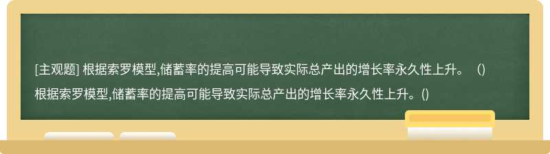 根据索罗模型,储蓄率的提高可能导致实际总产出的增长率永久性上升。（)