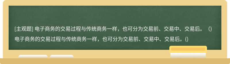 电子商务的交易过程与传统商务一样，也可分为交易前、交易中、交易后。（)