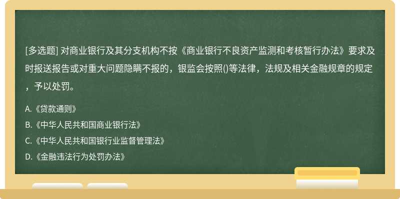 对商业银行及其分支机构不按《商业银行不良资产监测和考核暂行办法》要求及时报送报告或对重大问题隐瞒不报的，银监会按照()等法律，法规及相关金融规章的规定，予以处罚。