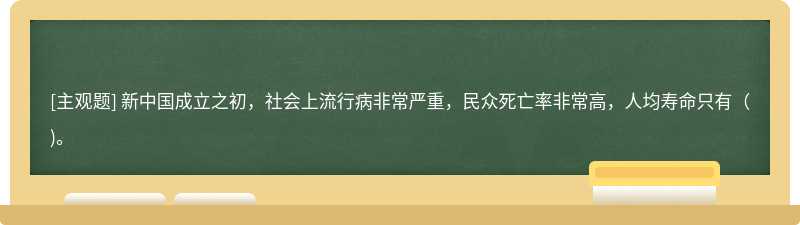 新中国成立之初，社会上流行病非常严重，民众死亡率非常高，人均寿命只有（)。