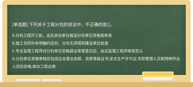 下列关于工程分包的说法中，不正确的是（)。A.分包工程开工前，由总承包单位报送分包单位资格报