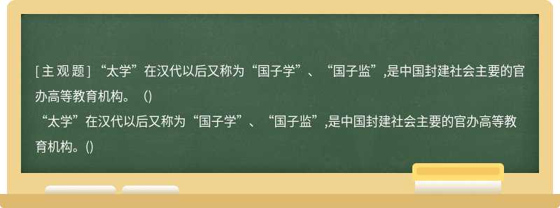 “太学”在汉代以后又称为“国子学”、“国子监”,是中国封建社会主要的官办高等教育机构。（)