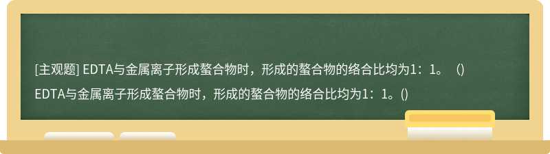 EDTA与金属离子形成螯合物时，形成的螯合物的络合比均为1：1。（)