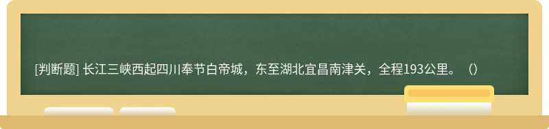 长江三峡西起四川奉节白帝城，东至湖北宜昌南津关，全程193公里。（）