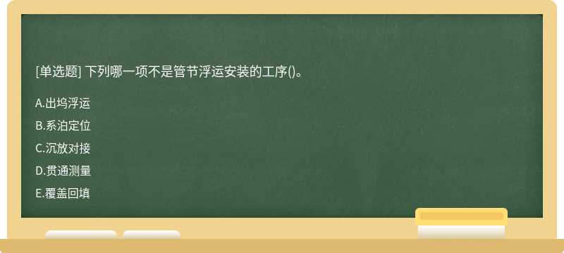 下列哪一項(xiàng)不是管節(jié)浮運(yùn)安裝的工序（)。A.出塢浮運(yùn)B.系泊定位C.沉放對(duì)接D.貫通測(cè)量E.覆蓋回填