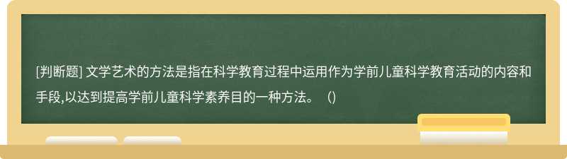 文学艺术的方法是指在科学教育过程中运用作为学前儿童科学教育活动的内容和手段,以达到提高学前儿童科学素养目的一种方法。（)