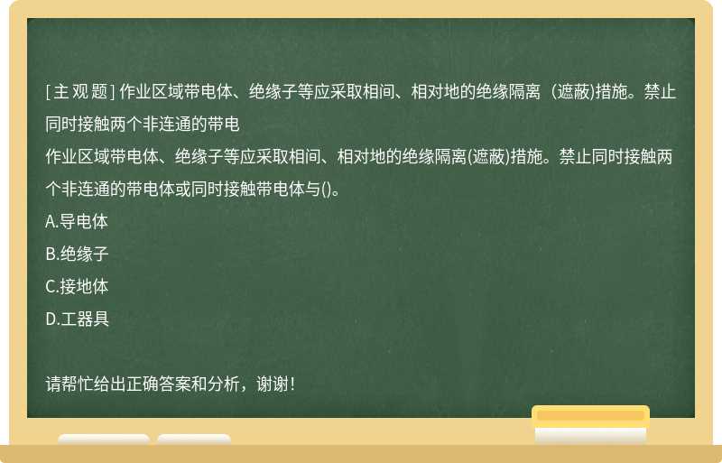 作业区域带电体、绝缘子等应采取相间、相对地的绝缘隔离（遮蔽)措施。禁止同时接触两个非连通的带电