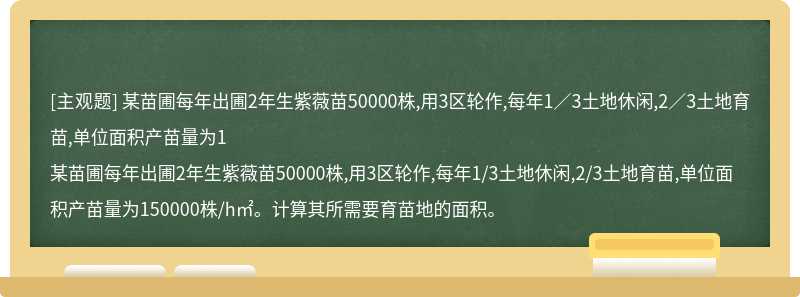 某苗圃每年出圃2年生紫薇苗50000株,用3区轮作,每年1／3土地休闲,2／3土地育苗,单位面积产苗量为1