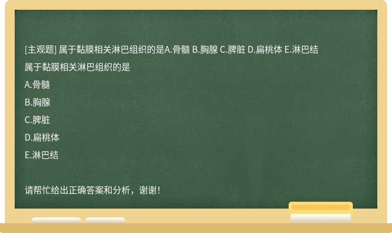 属于黏膜相关淋巴组织的是A.骨髓 B.胸腺 C.脾脏 D.扁桃体 E.淋巴结