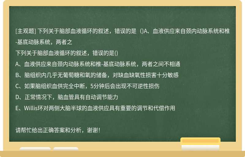 下列关于脑部血液循环的叙述，错误的是（)A、血液供应来自颈内动脉系统和椎-基底动脉系统，两者之