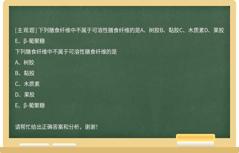 下列膳食纤维中不属于可溶性膳食纤维的是A、树胶B、黏胶C、木质素D、果胶E、β-葡聚糖