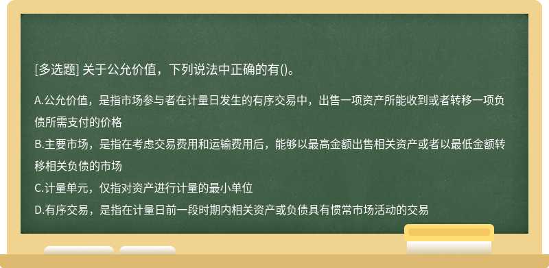 关于公允价值，下列说法中正确的有（)。A.公允价值，是指市场参与者在计量日发生的有序交易中，出