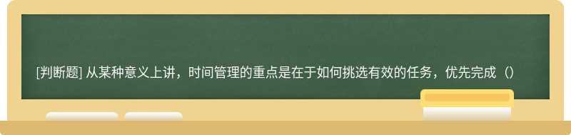 从某种意义上讲，时间管理的重点是在于如何挑选有效的任务，优先完成（）