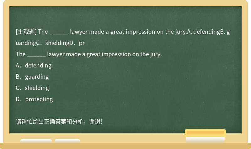 The ______ lawyer made a great impression on the jury.A．defendingB．guardingC．shieldingD．pr