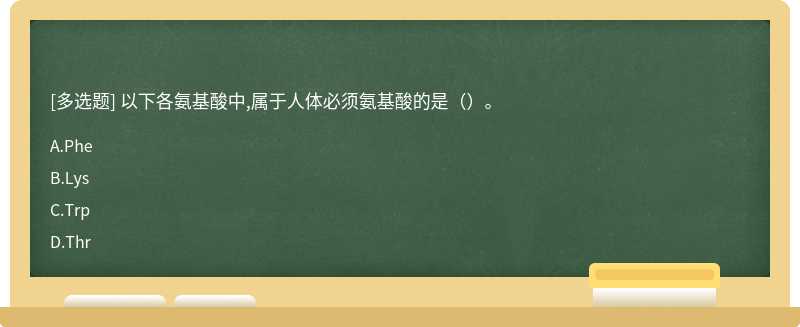 以下各氨基酸中,屬于人體必須氨基酸的是（）。 A.Phe B.Lys C.Trp D.Thr