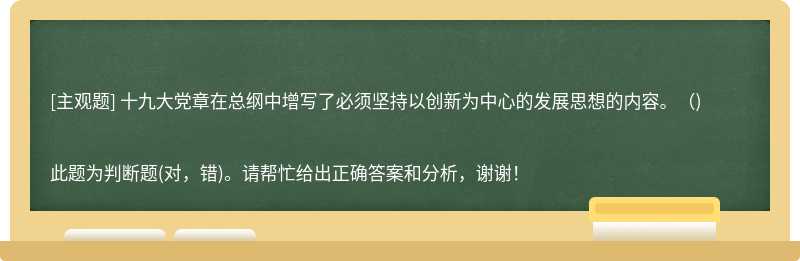 十九大党章在总纲中增写了必须坚持以创新为中心的发展思想的内容。（)