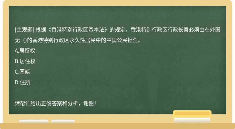 根据《香港特别行政区基本法》的规定，香港特别行政区行政长官必须由在外国无（)的香港特别行政区永久性居民中的中国公民担任。