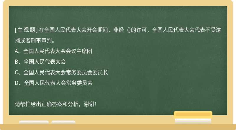 在全国人民代表大会开会期间，非经（)的许可，全国人民代表大会代表不受逮捕或者刑事审判。