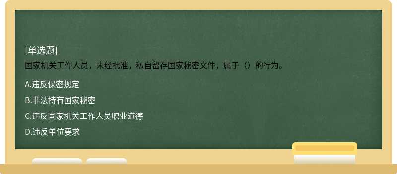 国家机关工作人员，未经批准，私自留存国家秘密文件，属于（）的行为。