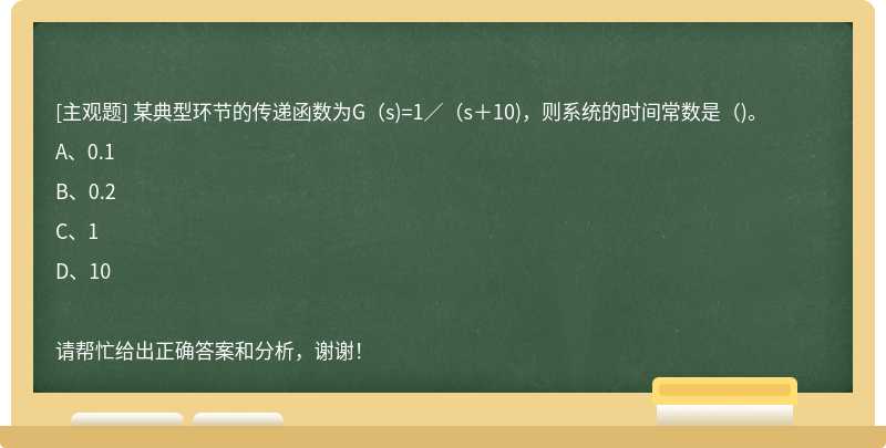 某典型环节的传递函数为G（s)=1／（s＋10)，则系统的时间常数是（)。