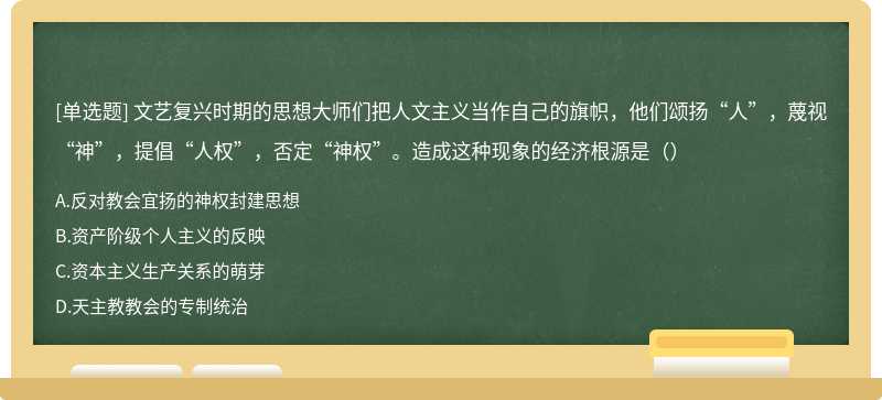 文艺复兴时期的思想大师们把人文主义当作自己的旗帜，他们颂扬“人”，蔑视“神”，提倡“人权”，否定“神权”。造成这种现象的经济根源是（）