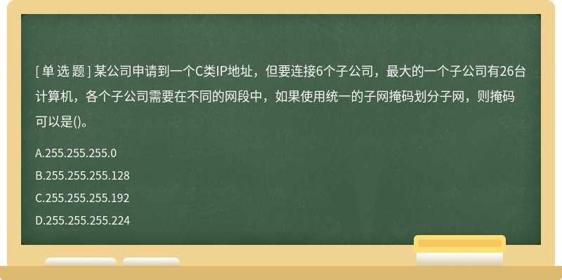 某公司申请到一个C类IP地址，但要连接6个子公司，最大的一个子公司有26台计算机，各个子公司需要在不同的网段中，如果使用统一的子网掩码划分子网，则掩码可以是()。