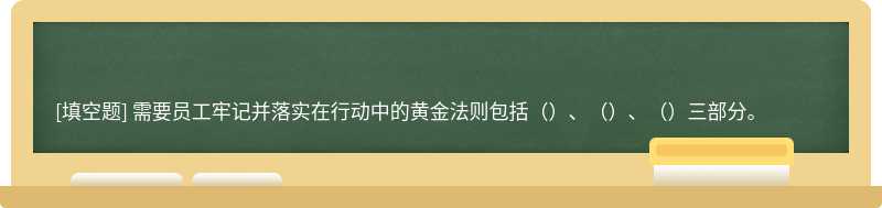 需要员工牢记并落实在行动中的黄金法则包括（）、（）、（）三部分。