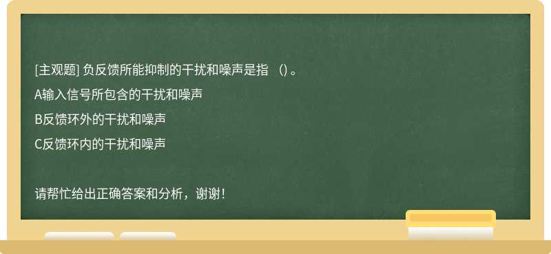 负反馈所能抑制的干扰和噪声是指 （) 。