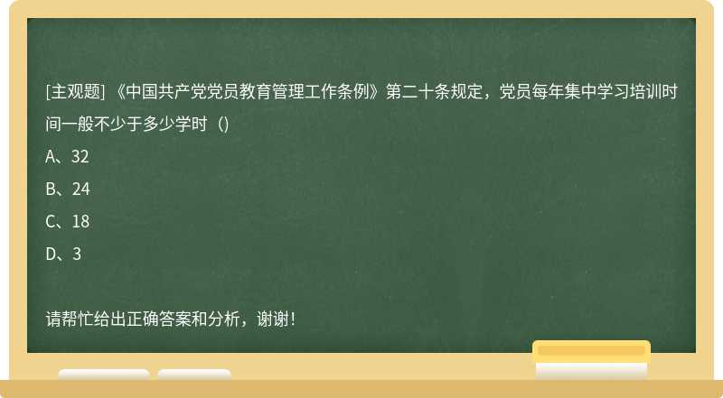 《中国共产党党员教育管理工作条例》第二十条规定，党员每年集中学习培训时间一般不少于多少学时（)