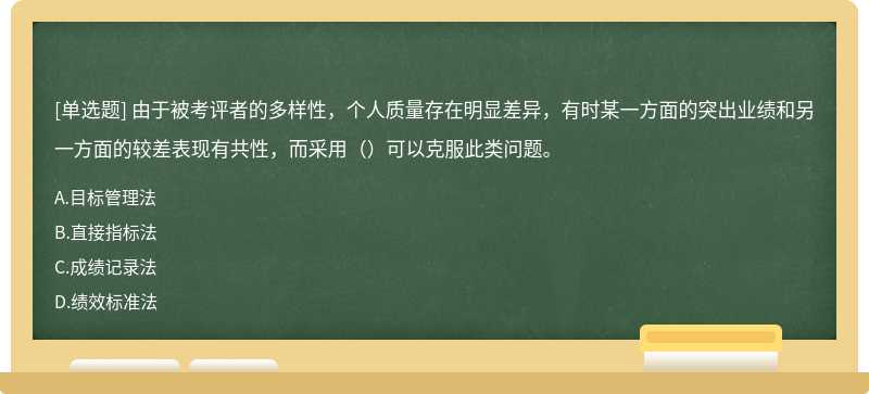 由于被考评者的多样性，个人质量存在明显差异，有时某一方面的突出业绩和另一方面的较差表现有共性，而采用（）可以克服此类问题。