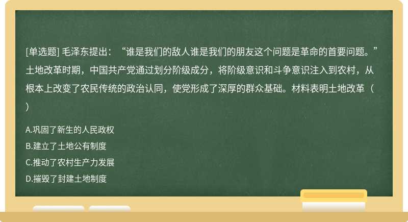 毛泽东提出：“谁是我们的敌人谁是我们的朋友这个问题是革命的首要问题。”土地改革时期，中国共产党通过划分阶级成分，将阶级意识和斗争意识注入到农村，从根本上改变了农民传统的政治认同，使党形成了深厚的群众基础。材料表明土地改革（）