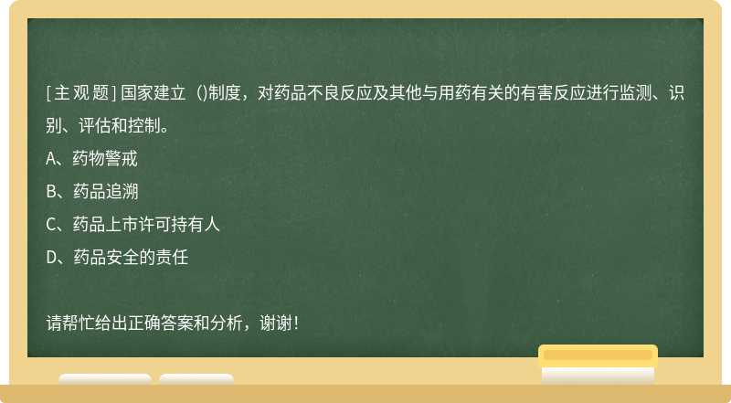 国家建立（)制度，对药品不良反应及其他与用药有关的有害反应进行监测、识别、评估和控制。