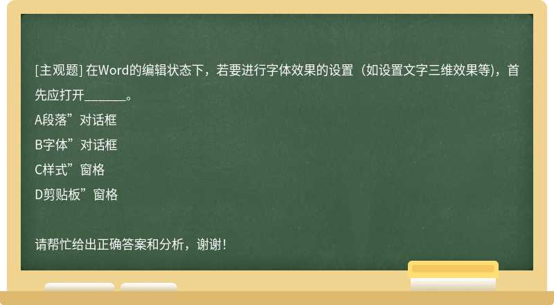 在Word的编辑状态下，若要进行字体效果的设置（如设置文字三维效果等)，首先应打开______。