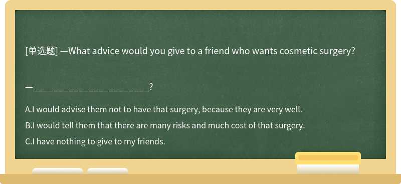 —What advice would you give to a friend who wants cosmetic surgery?—_______________________?