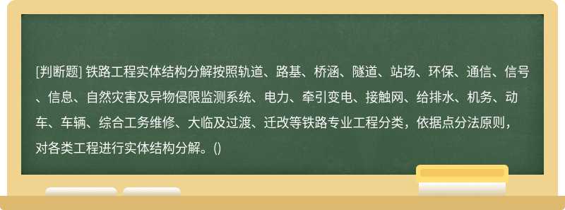 铁路工程实体结构分解按照轨道、路基、桥涵、隧道、站场、环保、通信、信号、信息、自然灾害及异物侵限监测系统、电力、牵引变电、接触网、给排水、机务、动车、车辆、综合工务维修、大临及过渡、迁改等铁路专业工程分类，依据点分法原则，对各类工程进行实体结构分解。()