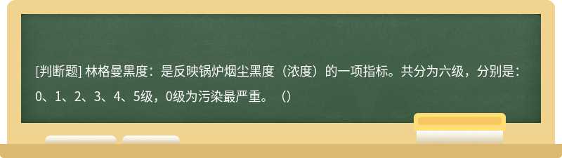 林格曼黑度：是反映锅炉烟尘黑度（浓度）的一项指标。共分为六级，分别是：0、1、2、3、4、5级，0级为污染最严重。（）