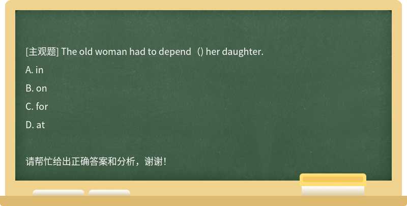 The old woman had to depend（) her daughter.