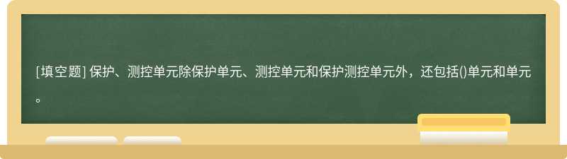 保护、测控单元除保护单元、测控单元和保护测控单元外，还包括()单元和单元。