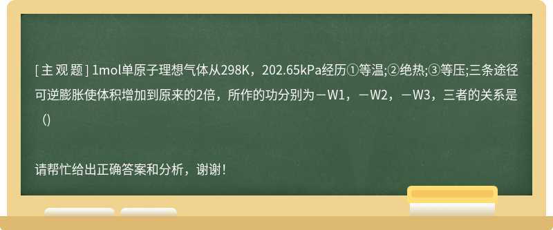 1mol单原子理想气体从298K，202.65kPa经历①等温;②绝热;③等压;三条途径可逆膨胀使体积增加到原来的2倍，所作的功分别为－W1，－W2，－W3，三者的关系是（)