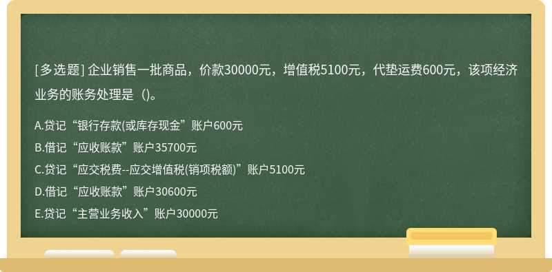 企业销售一批商品，价款30000元，增值税5100元，代垫运费600元，该项经济业务的账务处理是（)。