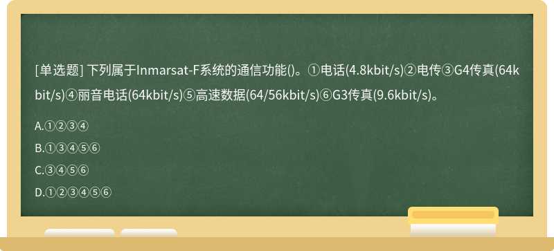 下列属于Inmarsat-F系统的通信功能()。①电话(4.8kbit/s)②电传③G4传真(64kbit/s)④丽音电话(64kbit/s)⑤高速数据(64/56kbit/s)⑥G3传真(9.6kbit/s)。