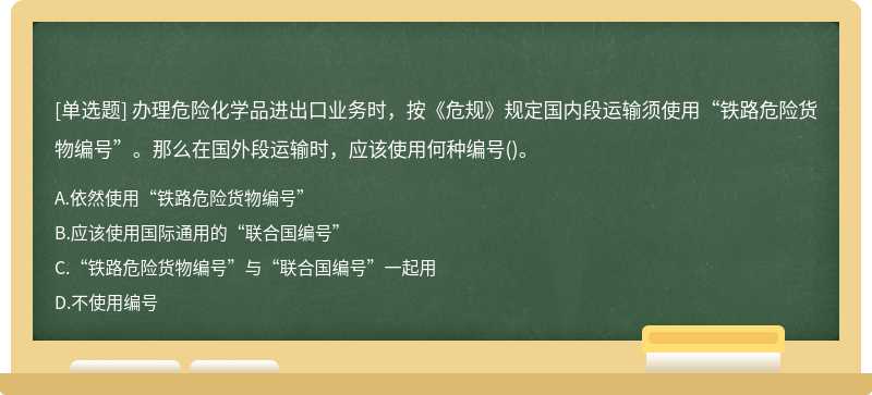 办理危险化学品进出口业务时，按《危规》规定国内段运输须使用“铁路危险货物编号”。那么在国外段运输时，应该使用何种编号()。