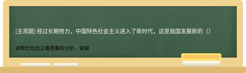 经过长期努力，中国特色社会主义进入了新时代，这是我国发展新的（）