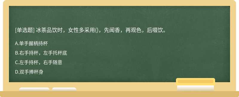 冰茶品饮时，女性多采用()，先闻香，再观色，后啜饮。