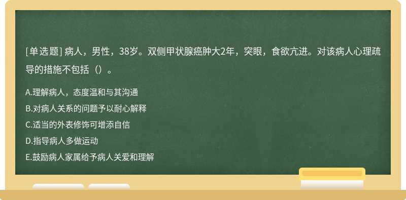 病人，男性，38岁。双侧甲状腺癌肿大2年，突眼，食欲亢进。对该病人心理疏导的措施不包括（）。